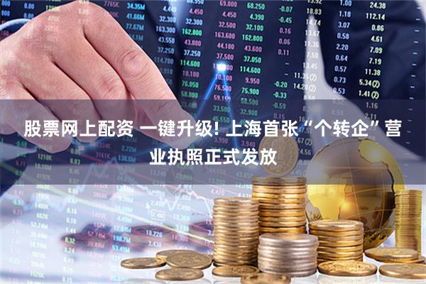 股票网上配资 一键升级! 上海首张“个转企”营业执照正式发放
