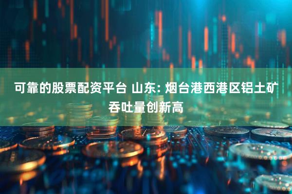 可靠的股票配资平台 山东: 烟台港西港区铝土矿吞吐量创新高