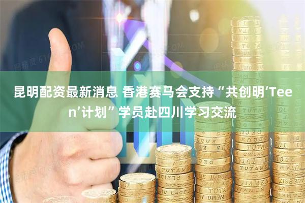 昆明配资最新消息 香港赛马会支持“共创明‘Teen’计划”学员赴四川学习交流