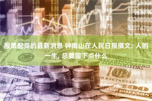 股票配资的最新消息 钟南山在人民日报撰文: 人的一生, 总要留下点什么