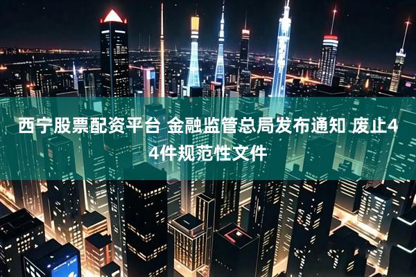 西宁股票配资平台 金融监管总局发布通知 废止44件规范性文件