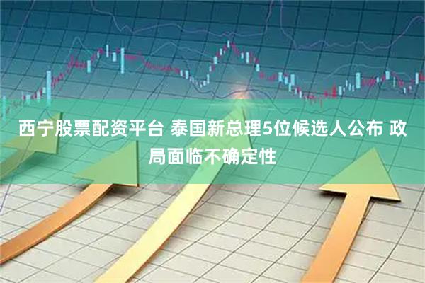 西宁股票配资平台 泰国新总理5位候选人公布 政局面临不确定性