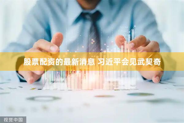 股票配资的最新消息 习近平会见武契奇