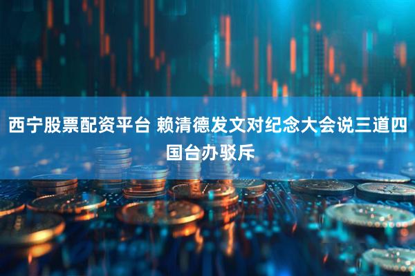 西宁股票配资平台 赖清德发文对纪念大会说三道四 国台办驳斥