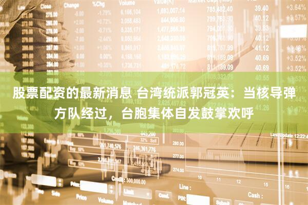 股票配资的最新消息 台湾统派郭冠英：当核导弹方队经过，台胞集体自发鼓掌欢呼