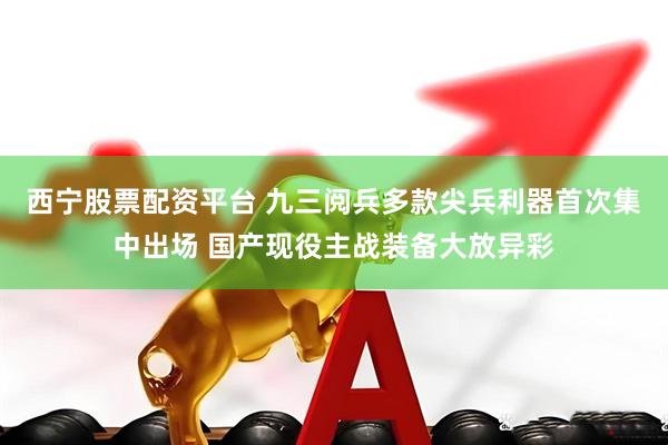 西宁股票配资平台 九三阅兵多款尖兵利器首次集中出场 国产现役主战装备大放异彩