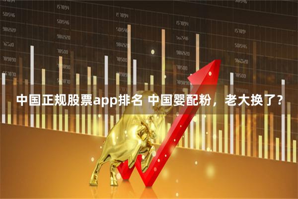 中国正规股票app排名 中国婴配粉，老大换了？