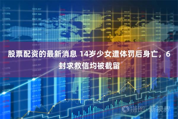 股票配资的最新消息 14岁少女遭体罚后身亡，6封求救信均被截留