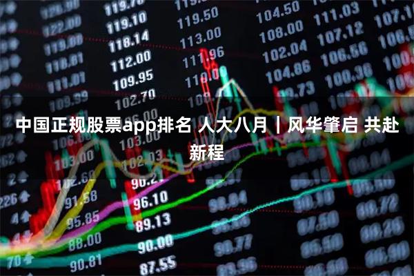 中国正规股票app排名 人大八月｜风华肇启 共赴新程