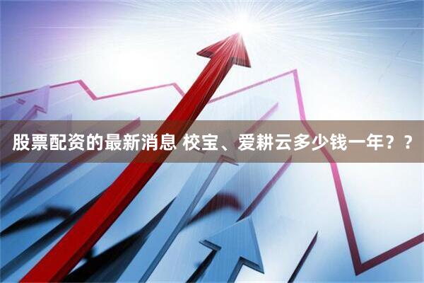 股票配资的最新消息 校宝、爱耕云多少钱一年？？