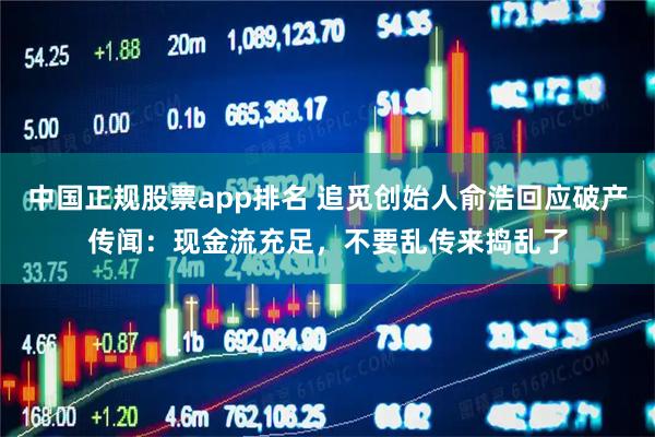 中国正规股票app排名 追觅创始人俞浩回应破产传闻：现金流充足，不要乱传来捣乱了