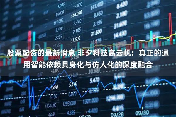 股票配资的最新消息 非夕科技高云帆：真正的通用智能依赖具身化与仿人化的深度融合