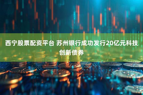 西宁股票配资平台 苏州银行成功发行20亿元科技创新债券