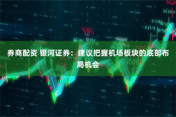 券商配资 银河证券：建议把握机场板块的底部布局机会