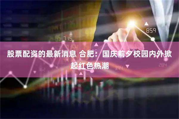 股票配资的最新消息 合肥：国庆前夕校园内外掀起红色热潮