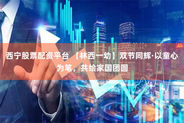西宁股票配资平台 【林西一幼】双节同辉·以童心为笔，共绘家国团圆