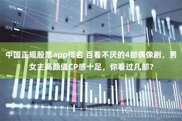 中国正规股票app排名 百看不厌的4部偶像剧,男女主高颜值CP感十足,你看过几部?