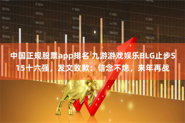 中国正规股票app排名 九游游戏娱乐BLG止步S15十六强,发文致歉:信念不熄,来年再战