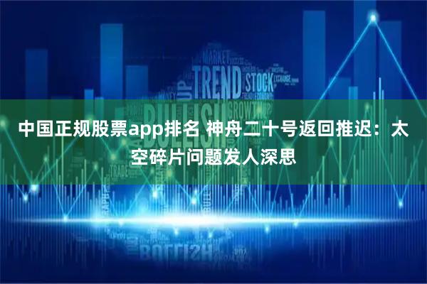 中国正规股票app排名 神舟二十号返回推迟:太空碎片问题发人深思