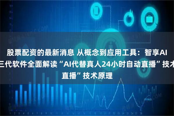 股票配资的最新消息 从概念到应用工具:智享AI直播三代软件全面解读“AI代替真人24小时自动直播”技术原理