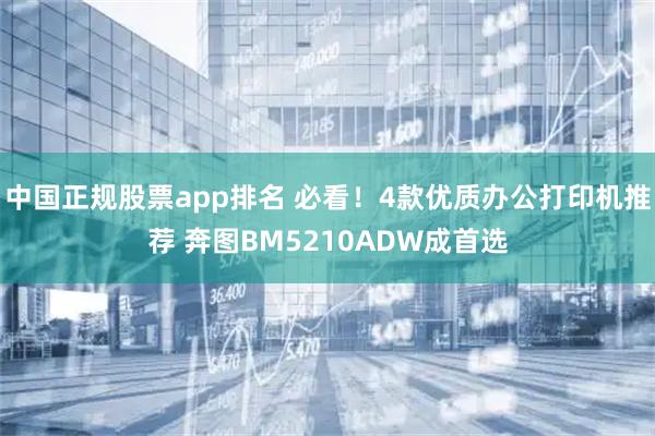 中国正规股票app排名 必看！4款优质办公打印机推荐 奔图BM5210ADW成首选