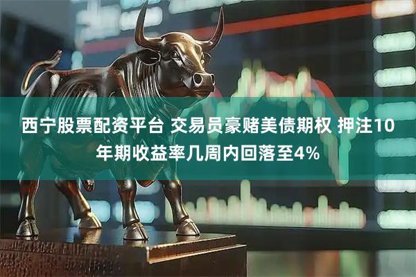 西宁股票配资平台 交易员豪赌美债期权 押注10年期收益率几周内回落至4%