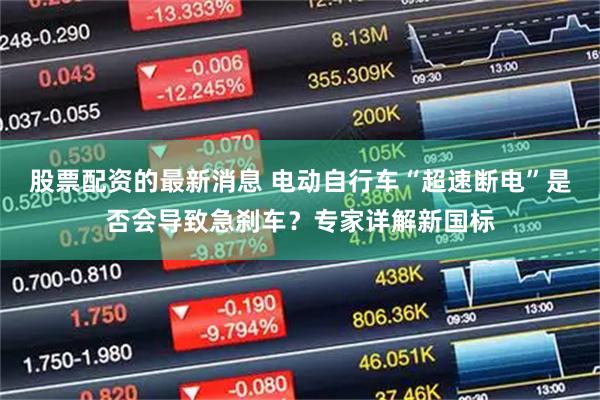股票配资的最新消息 电动自行车“超速断电”是否会导致急刹车？专家详解新国标