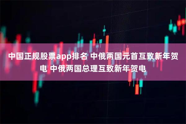 中国正规股票app排名 中俄两国元首互致新年贺电 中俄两国总理互致新年贺电
