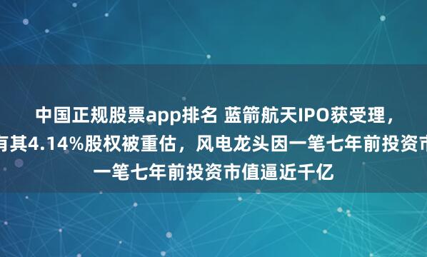 中国正规股票app排名 蓝箭航天IPO获受理，金风科技持有其4.14%股权被重估，风电龙头因一笔七年前投资市值逼近千亿