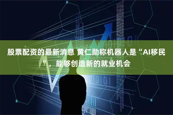 股票配资的最新消息 黄仁勋称机器人是“AI移民”，能够创造新的就业机会