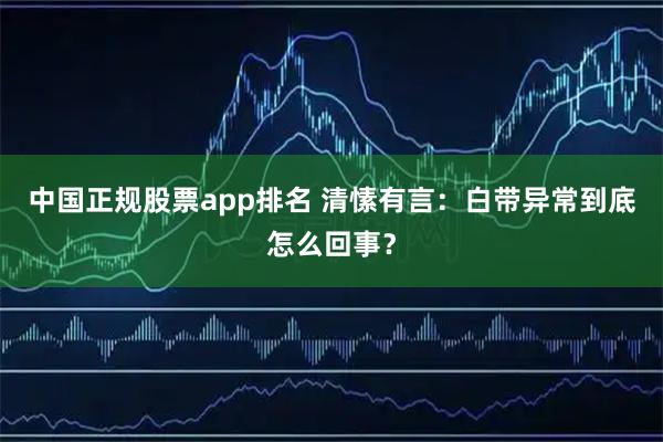 中国正规股票app排名 清愫有言：白带异常到底怎么回事？