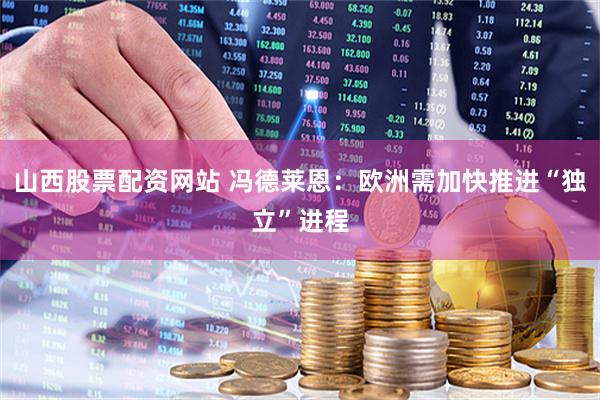 山西股票配资网站 冯德莱恩：欧洲需加快推进“独立”进程