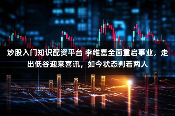 炒股入门知识配资平台 李维嘉全面重启事业，走出低谷迎来喜讯，如今状态判若两人
