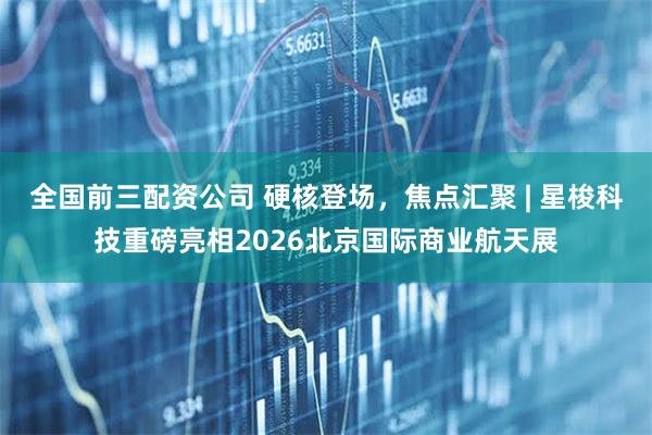 全国前三配资公司 硬核登场，焦点汇聚 | 星梭科技重磅亮相2026北京国际商业航天展