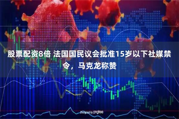 股票配资8倍 法国国民议会批准15岁以下社媒禁令，马克龙称赞