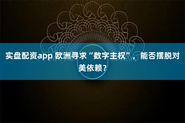 实盘配资app 欧洲寻求“数字主权”，能否摆脱对美依赖？