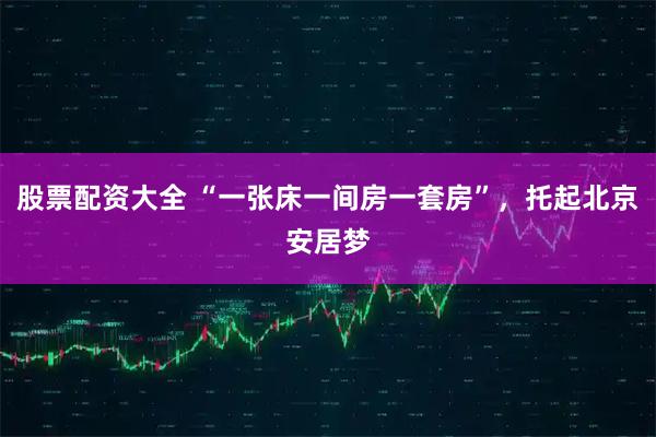 股票配资大全 “一张床一间房一套房”，托起北京安居梦