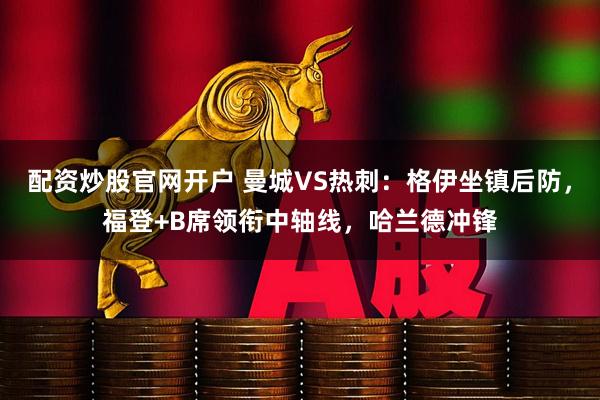 配资炒股官网开户 曼城VS热刺：格伊坐镇后防，福登+B席领衔中轴线，哈兰德冲锋