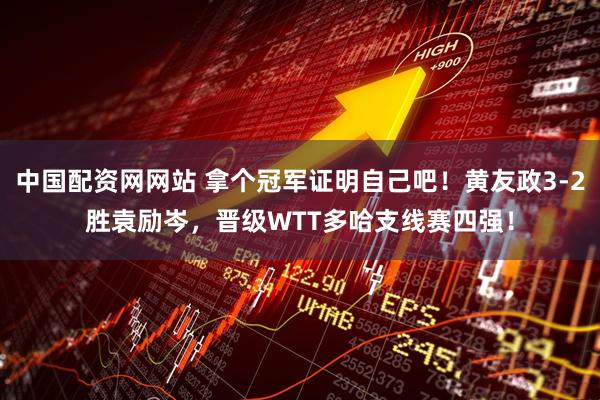 中国配资网网站 拿个冠军证明自己吧！黄友政3-2胜袁励岑，晋级WTT多哈支线赛四强！