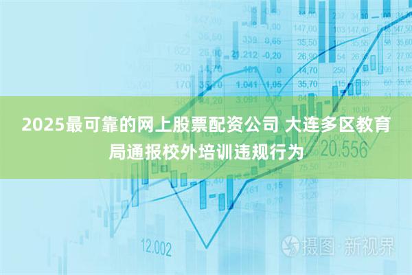 2025最可靠的网上股票配资公司 大连多区教育局通报校外培训违规行为