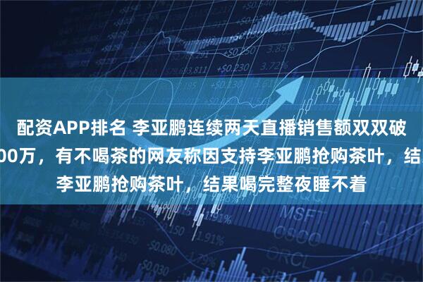 配资APP排名 李亚鹏连续两天直播销售额双双破亿！一个月涨粉500万，有不喝茶的网友称因支持李亚鹏抢购茶叶，结果喝完整夜睡不着