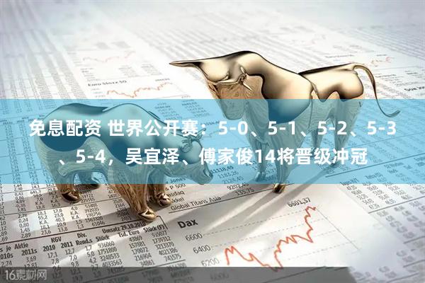 免息配资 世界公开赛：5-0、5-1、5-2、5-3、5-4，吴宜泽、傅家俊14将晋级冲冠