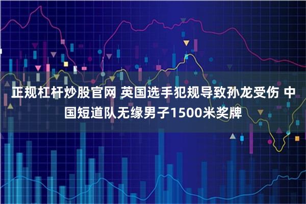 正规杠杆炒股官网 英国选手犯规导致孙龙受伤 中国短道队无缘男子1500米奖牌