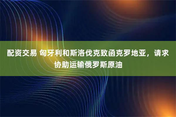 配资交易 匈牙利和斯洛伐克致函克罗地亚，请求协助运输俄罗斯原油