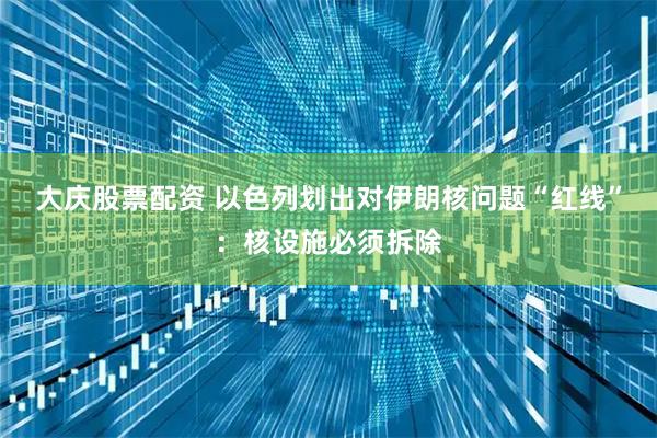 大庆股票配资 以色列划出对伊朗核问题“红线”：核设施必须拆除