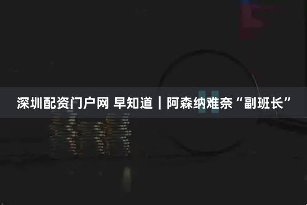 深圳配资门户网 早知道｜阿森纳难奈“副班长”