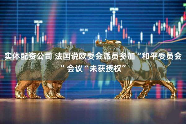 实体配资公司 法国说欧委会派员参加“和平委员会”会议“未获授权”