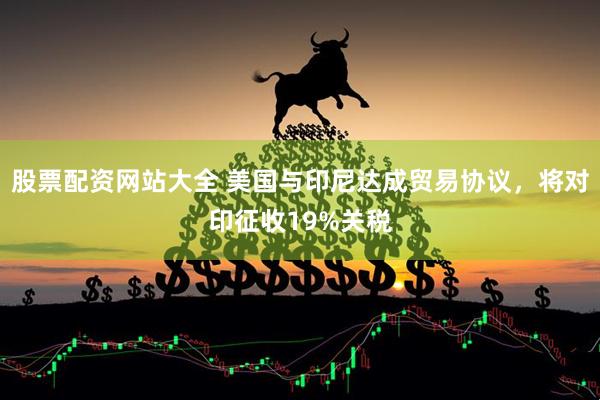 股票配资网站大全 美国与印尼达成贸易协议，将对印征收19%关税