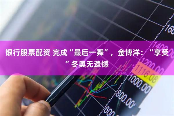 银行股票配资 完成“最后一舞”，金博洋：“享受”冬奥无遗憾