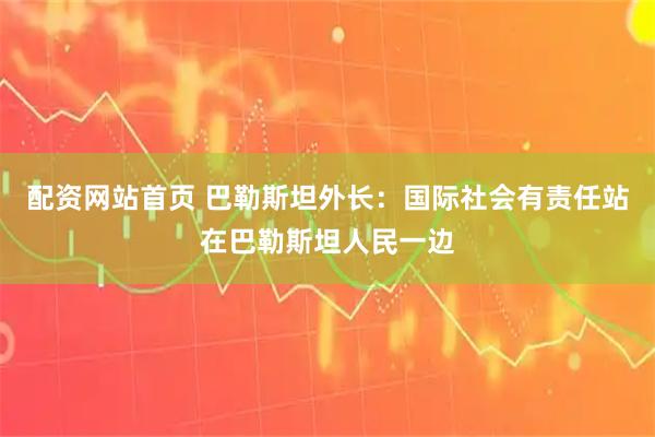 配资网站首页 巴勒斯坦外长：国际社会有责任站在巴勒斯坦人民一边
